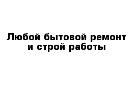 Любой бытовой ремонт и строй работы